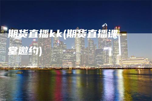 期货直播kk(期货直播课堂邀约)-领航期货
