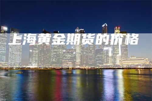 上海黄金期货的价格-领航期货