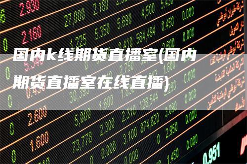 国内k线期货直播室(国内期货直播室在线直播)-领航期货