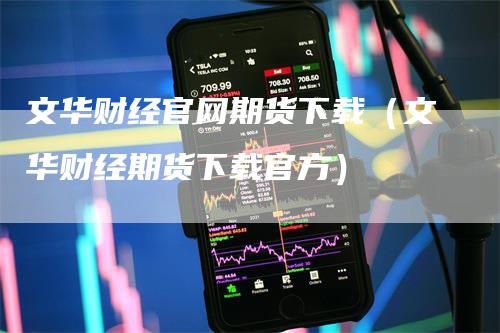 文华财经官网期货下载（文华财经期货下载官方）