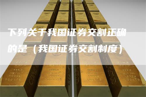 下列关于我国证券交割正确的是（我国证券交割制度）-领航期货
