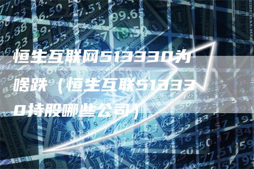 恒生互联网513330为啥跌（恒生互联513330持股哪些公司）