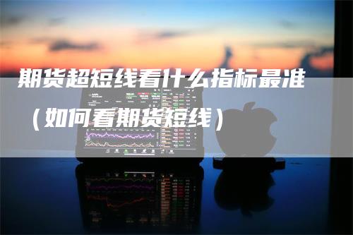 期货超短线看什么指标最准（如何看期货短线）-领航期货