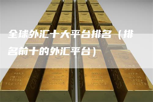 全球外汇十大平台排名（排名前十的外汇平台）-领航期货