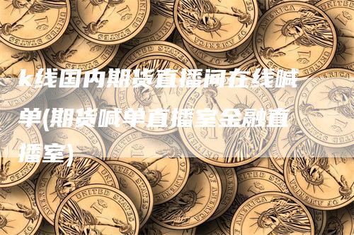 k线国内期货直播间在线喊单(期货喊单直播室金融直播室)