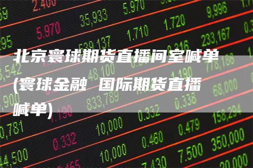 北京寰球期货直播间室喊单(寰球金融 国际期货直播喊单)