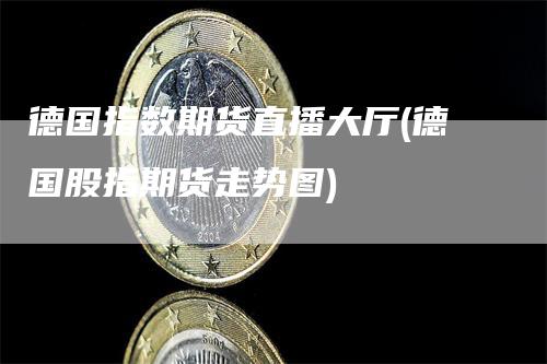 德国指数期货直播大厅(德国股指期货走势图)-领航期货