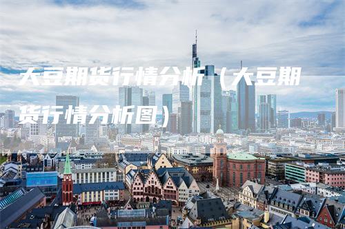 大豆期货行情分析（大豆期货行情分析图）-领航期货