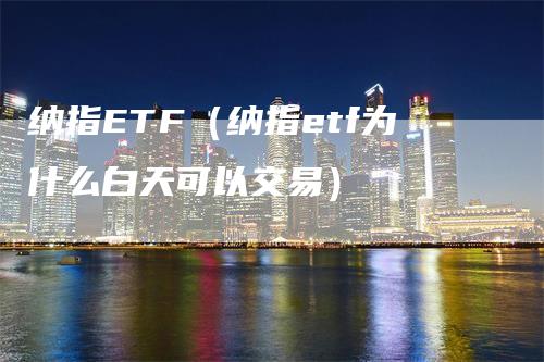 纳指ETF(纳指etf为什么白天可以交易)-领航期货