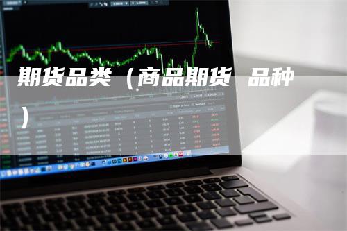 期货品类（商品期货 品种）-领航期货