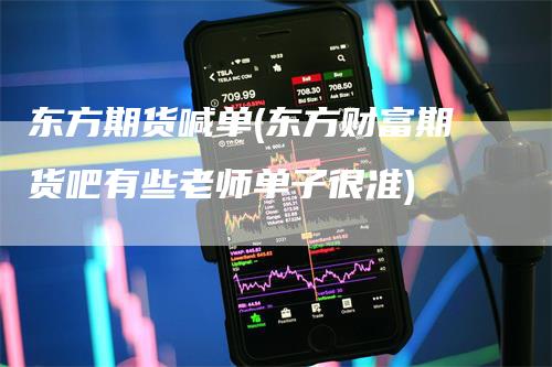 东方期货喊单(东方财富期货吧有些老师单子很准)