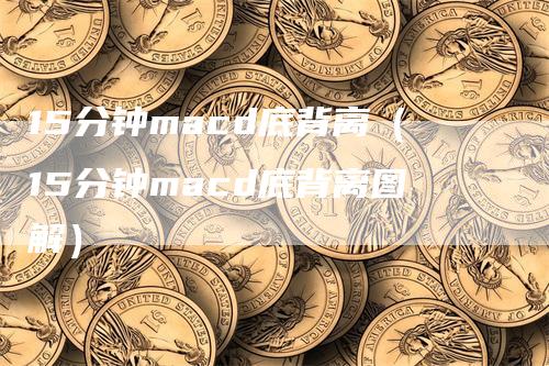 15分钟macd底背离（15分钟macd底背离图解）