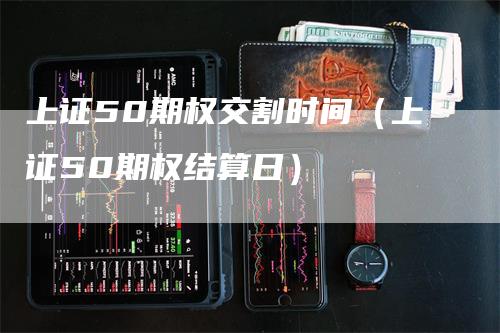 上证50期权交割时间（上证50期权结算日）