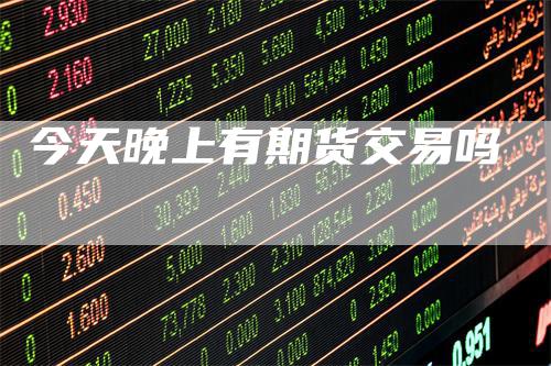 今天晚上有期货交易吗-领航期货