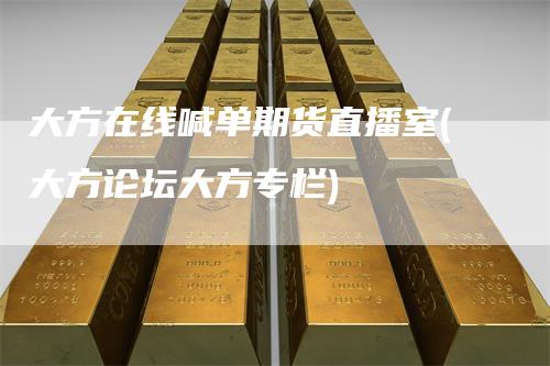 大方在线喊单期货直播室(大方论坛大方专栏)