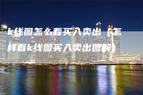 k线图怎么看买入卖出（怎样看k线图买入卖出图解）