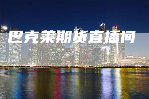 巴克莱期货直播间-领航期货