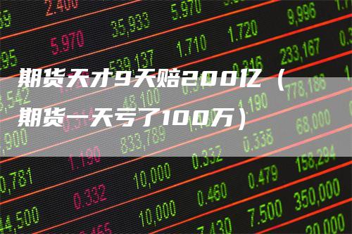 期货天才9天赔200亿（期货一天亏了100万）-领航期货