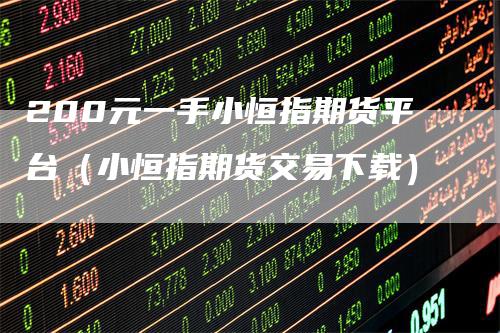 200元一手小恒指期货平台（小恒指期货交易下载）