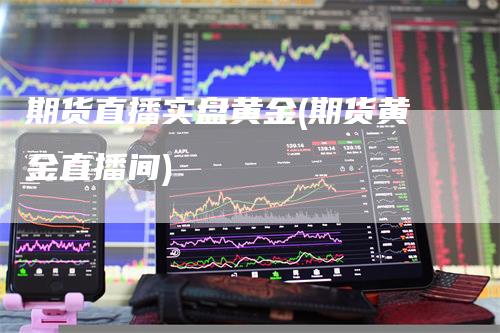 期货直播实盘黄金(期货黄金直播间)-领航期货