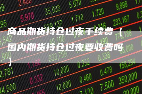 商品期货持仓过夜手续费（国内期货持仓过夜要收费吗）