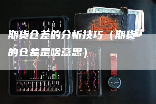期货仓差的分析技巧（期货的仓差是啥意思）