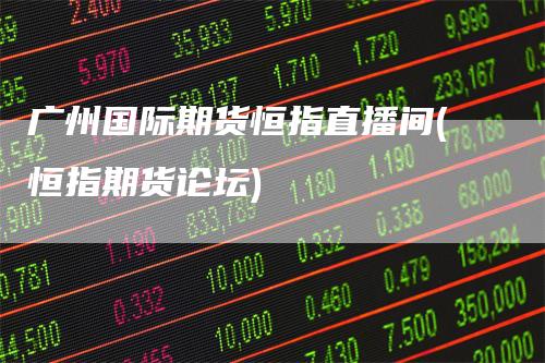 广州国际期货恒指直播间(恒指期货论坛)-领航期货