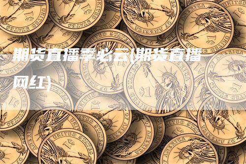 期货直播季必云(期货直播网红)