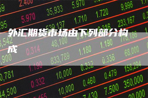外汇期货市场由下列部分构成-领航期货