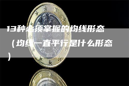 13种必须掌握的均线形态（均线一直平行是什么形态）-领航期货
