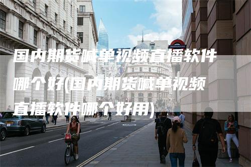 国内期货喊单视频直播软件哪个好(国内期货喊单视频直播软件哪个好用)-领航期货