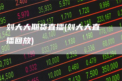 刘大大期货直播(刘大大直播回放)-领航期货