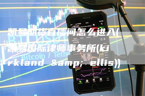 凯易期货直播间怎么进入(凯易国际律师事务所(kirkland & ellis))