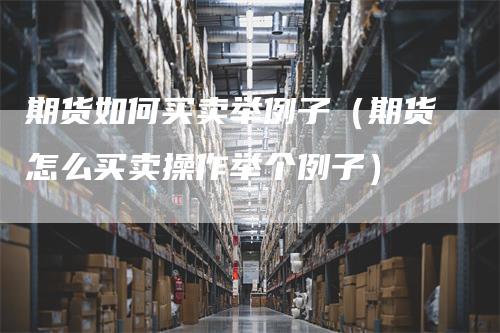 期货如何买卖举例子（期货怎么买卖操作举个例子）