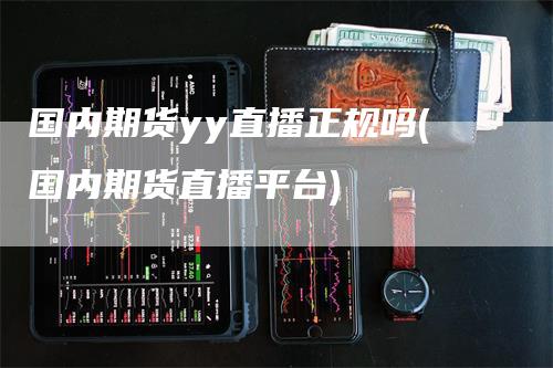 国内期货yy直播正规吗(国内期货直播平台)