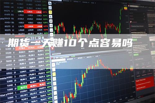 期货一天赚10个点容易吗-领航期货