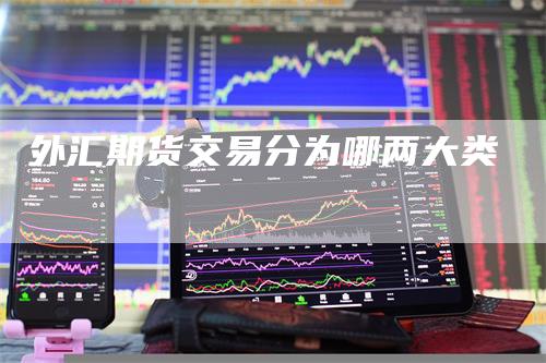 外汇期货交易分为哪两大类-领航期货