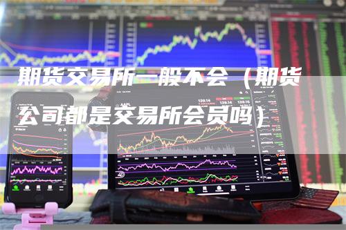 期货交易所一般不会（期货公司都是交易所会员吗）