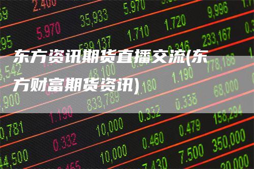 东方资讯期货直播交流(东方财富期货资讯)