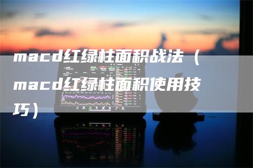 macd红绿柱面积战法（macd红绿柱面积使用技巧）