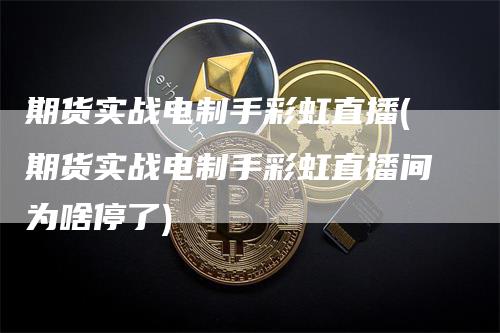 期货实战电制手彩虹直播(期货实战电制手彩虹直播间为啥停了)