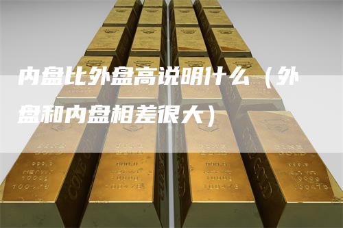 内盘比外盘高说明什么（外盘和内盘相差很大）-领航期货