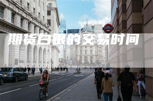 期货白银的交易时间-领航期货