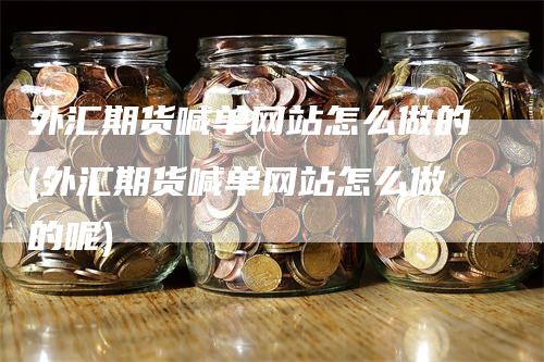 外汇期货喊单网站怎么做的(外汇期货喊单网站怎么做的呢)