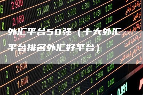 外汇平台50强(十大外汇平台排名外汇好平台)-领航期货