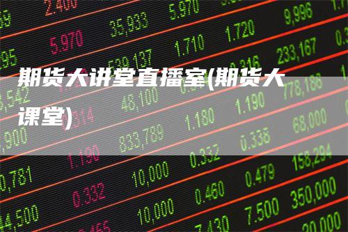 期货大讲堂直播室(期货大课堂)-领航期货