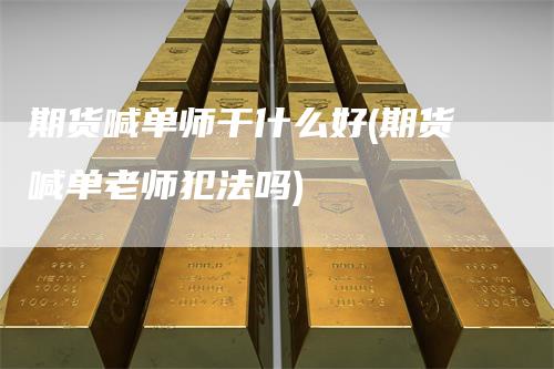 期货喊单师干什么好(期货喊单老师犯法吗)-领航期货
