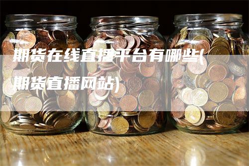 期货在线直播平台有哪些(期货直播网站)