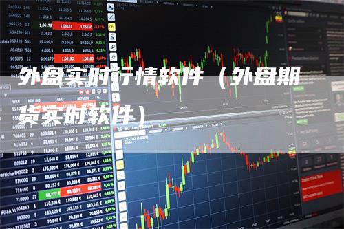 外盘实时行情软件(外盘期货实时软件)-领航期货
