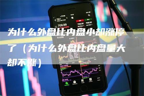 为什么外盘比内盘小却涨停了（为什么外盘比内盘量大却不涨）-领航期货